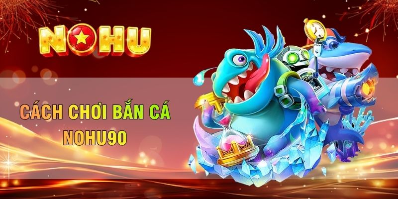 Cách chơi bắn cá Nohu90