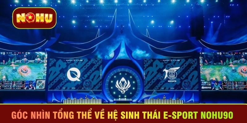Góc nhìn tổng thể về hệ sinh thái E-sport Nohu90