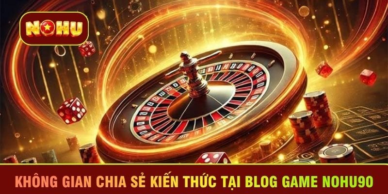 Không gian chia sẻ kiến thức tại Blog game Nohu90 