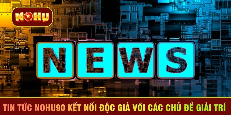 Tin tức Nohu90 kết nối độc giả với các chủ đề giải trí 